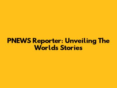 PNEWS Reporter: Unveiling The World's Stories