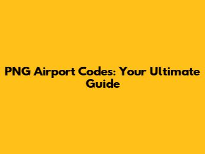 PNG Airport Codes: Your Ultimate Guide