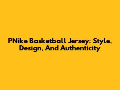 PNike Basketball Jersey: Style, Design, And Authenticity
