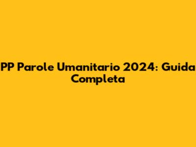 PP Parole Umanitario 2024: Guida Completa