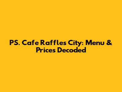 PS. Cafe Raffles City: Menu & Prices Decoded