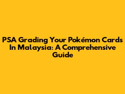 PSA Grading Your Pokémon Cards In Malaysia: A Comprehensive Guide