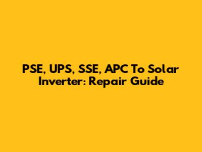 PSE, UPS, SSE, APC To Solar Inverter: Repair Guide