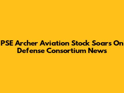 PSE Archer Aviation Stock Soars On Defense Consortium News