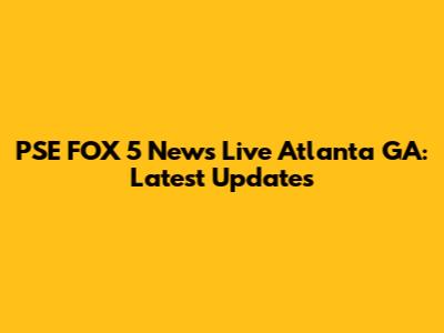 PSE FOX 5 News Live Atlanta GA: Latest Updates