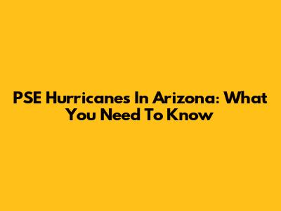 PSE Hurricanes In Arizona: What You Need To Know