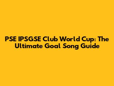 PSE IPSGSE Club World Cup: The Ultimate Goal Song Guide