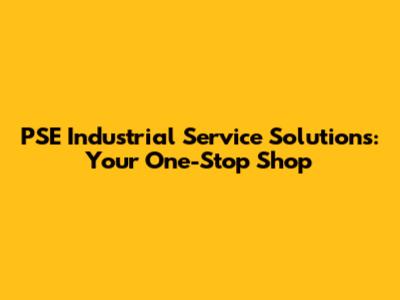 PSE Industrial Service Solutions: Your One-Stop Shop