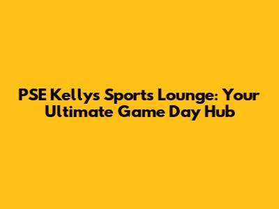 PSE Kelly's Sports Lounge: Your Ultimate Game Day Hub