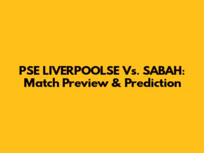 PSE LIVERPOOLSE Vs. SABAH: Match Preview & Prediction