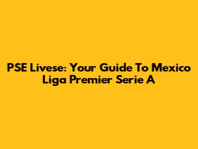 PSE Livese: Your Guide To Mexico Liga Premier Serie A