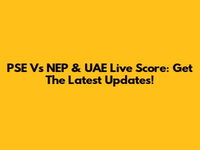 PSE Vs NEP & UAE Live Score: Get The Latest Updates!