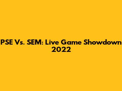 PSE Vs. SEM: Live Game Showdown 2022