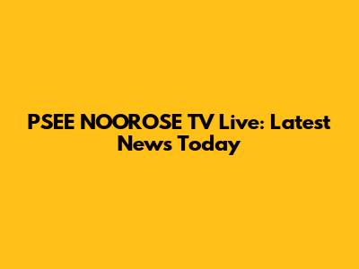 PSEE NOOROSE TV Live: Latest News Today