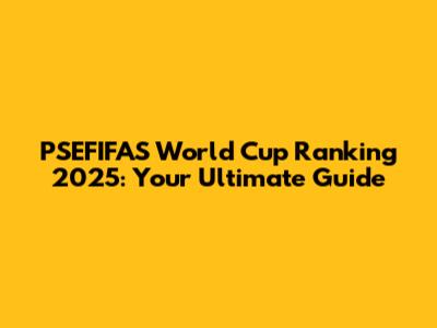 PSEFIFAS World Cup Ranking 2025: Your Ultimate Guide
