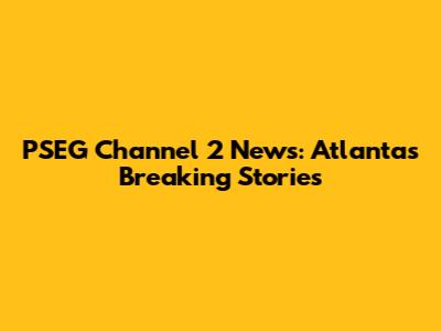 PSEG Channel 2 News: Atlanta's Breaking Stories