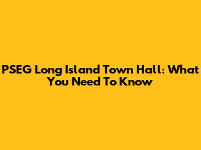 PSEG Long Island Town Hall: What You Need To Know