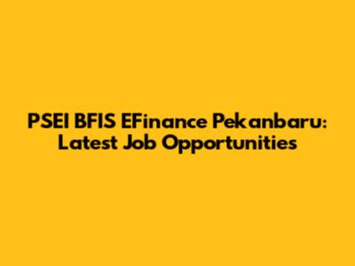 PSEI BFIS EFinance Pekanbaru: Latest Job Opportunities
