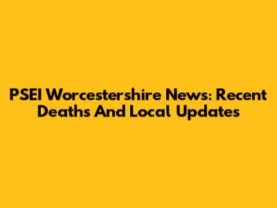 PSEI Worcestershire News: Recent Deaths And Local Updates