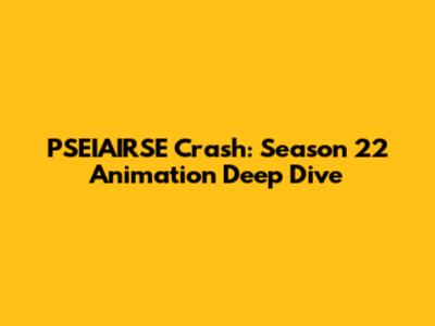 PSEIAIRSE Crash: Season 22 Animation Deep Dive