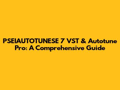 PSEIAUTOTUNESE 7 VST & Autotune Pro: A Comprehensive Guide