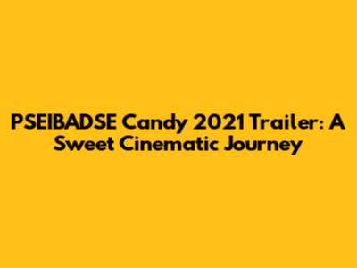 PSEIBADSE Candy 2021 Trailer: A Sweet Cinematic Journey