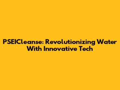 PSEICleanse: Revolutionizing Water With Innovative Tech