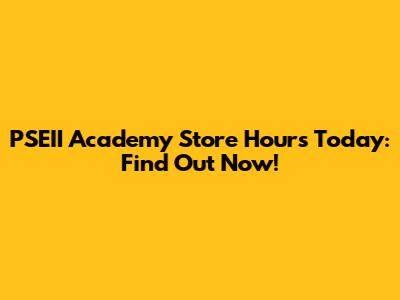 PSEII Academy Store Hours Today: Find Out Now!