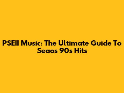 PSEII Music: The Ultimate Guide To 'Seaos' 90s Hits