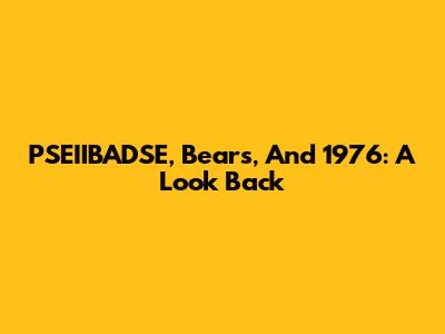 PSEIIBADSE, Bears, And 1976: A Look Back