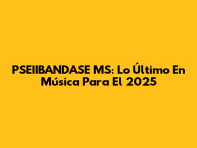 PSEIIBANDASE MS: Lo Último En Música Para El 2025