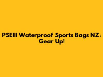 PSEIII Waterproof Sports Bags NZ: Gear Up!
