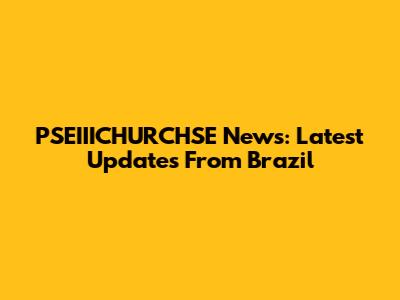 PSEIIICHURCHSE News: Latest Updates From Brazil