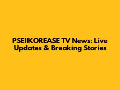 PSEIIKOREASE TV News: Live Updates & Breaking Stories