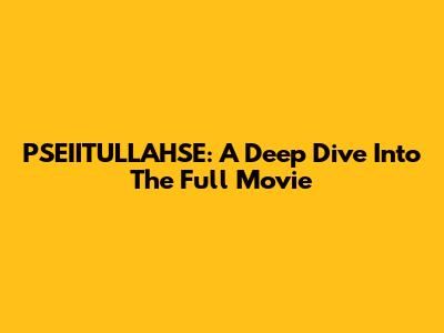 PSEIITULLAHSE: A Deep Dive Into The Full Movie