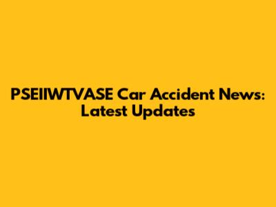 PSEIIWTVASE Car Accident News: Latest Updates