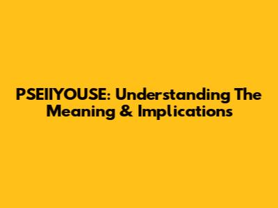 PSEIIYOUSE: Understanding The Meaning & Implications