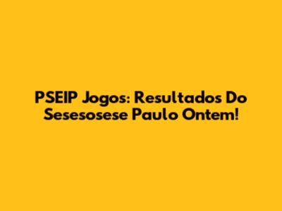 PSEIP Jogos: Resultados Do Sesesosese Paulo Ontem!