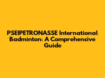 PSEIPETRONASSE International Badminton: A Comprehensive Guide