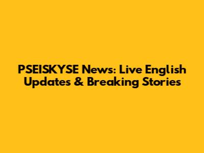 PSEISKYSE News: Live English Updates & Breaking Stories