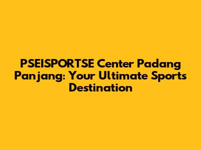 PSEISPORTSE Center Padang Panjang: Your Ultimate Sports Destination