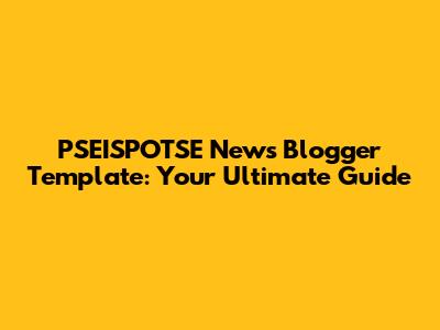 PSEISPOTSE News Blogger Template: Your Ultimate Guide