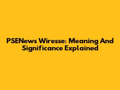 PSENews Wiresse: Meaning And Significance Explained