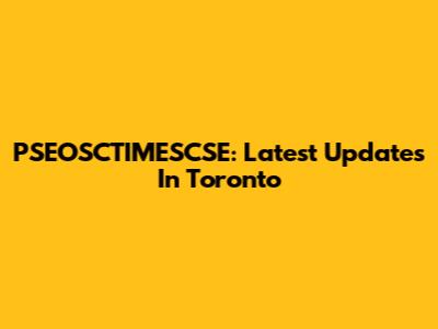 PSEOSCTIMESCSE: Latest Updates In Toronto