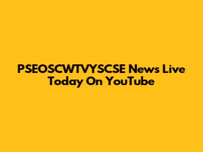 PSEOSCWTVYSCSE News Live Today On YouTube