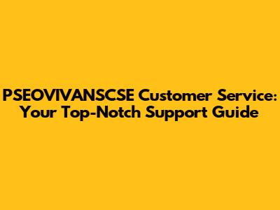 PSEOVIVANSCSE Customer Service: Your Top-Notch Support Guide