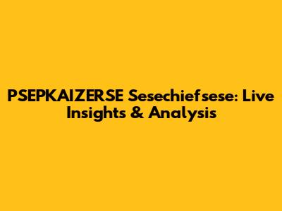 PSEPKAIZERSE Sesechiefsese: Live Insights & Analysis