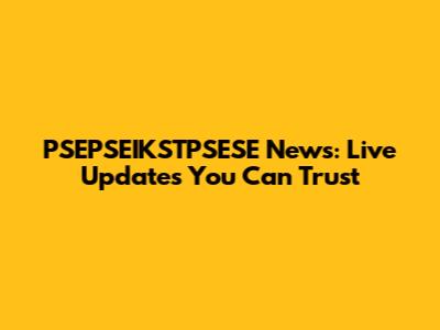 PSEPSEIKSTPSESE News: Live Updates You Can Trust