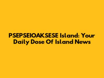 PSEPSEIOAKSESE Island: Your Daily Dose Of Island News