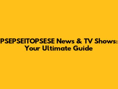 PSEPSEITOPSESE News & TV Shows: Your Ultimate Guide
